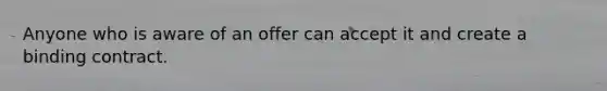 Anyone who is aware of an offer can accept it and create a binding contract.