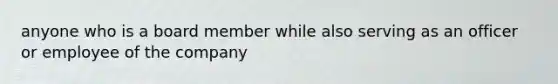 anyone who is a board member while also serving as an officer or employee of the company