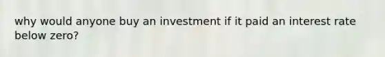 why would anyone buy an investment if it paid an interest rate below zero?