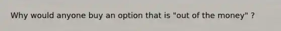 Why would anyone buy an option that is "out of the money" ?