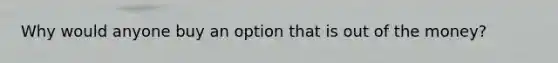 Why would anyone buy an option that is out of the money?