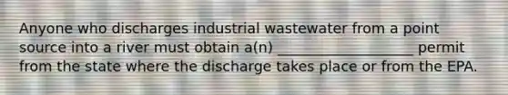 Anyone who discharges industrial wastewater from a point source into a river must obtain a(n) ___________________ permit from the state where the discharge takes place or from the EPA.