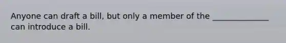 Anyone can draft a bill, but only a member of the ______________ can introduce a bill.