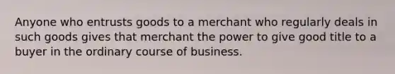 Anyone who entrusts goods to a merchant who regularly deals in such goods gives that merchant the power to give good title to a buyer in the ordinary course of business.