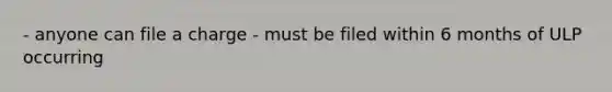 - anyone can file a charge - must be filed within 6 months of ULP occurring