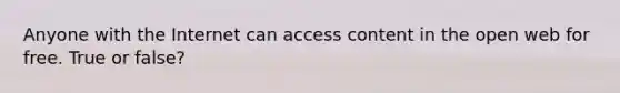 Anyone with the Internet can access content in the open web for free. True or false?