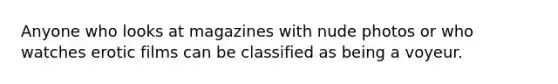 Anyone who looks at magazines with nude photos or who watches erotic films can be classified as being a voyeur.