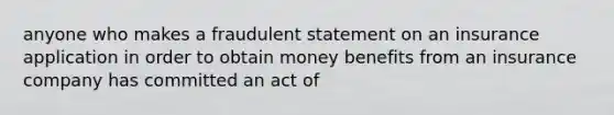 anyone who makes a fraudulent statement on an insurance application in order to obtain money benefits from an insurance company has committed an act of