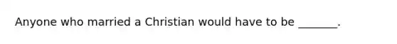 Anyone who married a Christian would have to be _______.