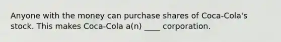 Anyone with the money can purchase shares of Coca-Cola's stock. This makes Coca-Cola a(n) ____ corporation.