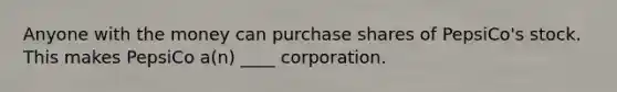 Anyone with the money can purchase shares of PepsiCo's stock. This makes PepsiCo a(n) ____ corporation.