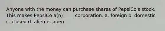 Anyone with the money can purchase shares of PepsiCo's stock. This makes PepsiCo a(n) ____ corporation. a. foreign b. domestic c. closed d. alien e. open