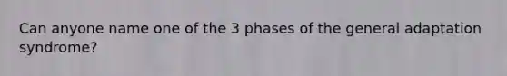 Can anyone name one of the 3 phases of the general adaptation syndrome?