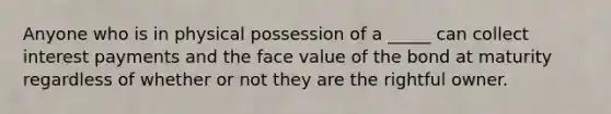 Anyone who is in physical possession of a _____ can collect interest payments and the face value of the bond at maturity regardless of whether or not they are the rightful owner.