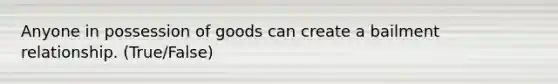 Anyone in possession of goods can create a bailment relationship. (True/False)