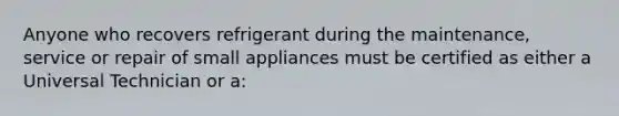 Anyone who recovers refrigerant during the maintenance, service or repair of small appliances must be certified as either a Universal Technician or a: