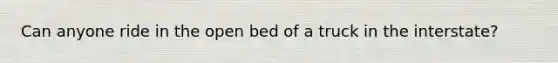 Can anyone ride in the open bed of a truck in the interstate?