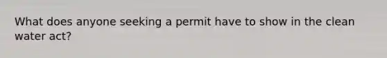 What does anyone seeking a permit have to show in the clean water act?