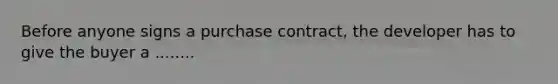 Before anyone signs a purchase contract, the developer has to give the buyer a ........