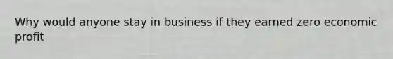 Why would anyone stay in business if they earned zero economic profit