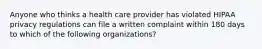 Anyone who thinks a health care provider has violated HIPAA privacy regulations can file a written complaint within 180 days to which of the following organizations?