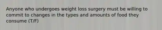 Anyone who undergoes weight loss surgery must be willing to commit to changes in the types and amounts of food they consume (T/F)