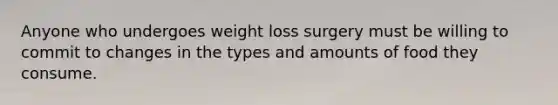 Anyone who undergoes weight loss surgery must be willing to commit to changes in the types and amounts of food they consume.