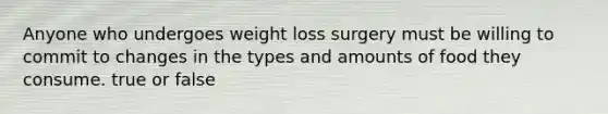 Anyone who undergoes weight loss surgery must be willing to commit to changes in the types and amounts of food they consume. true or false