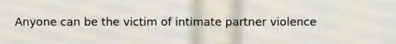 Anyone can be the victim of intimate partner violence
