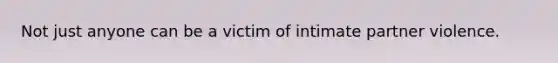 Not just anyone can be a victim of intimate partner violence.