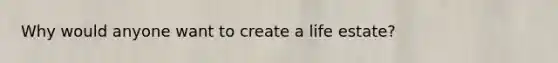 Why would anyone want to create a life estate?