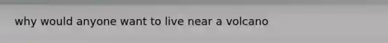 why would anyone want to live near a volcano