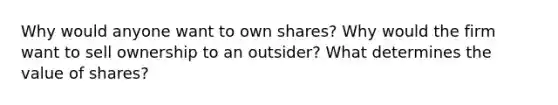 Why would anyone want to own shares? Why would the firm want to sell ownership to an outsider? What determines the value of shares?