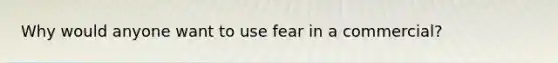 Why would anyone want to use fear in a commercial?