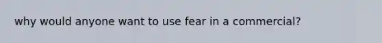 why would anyone want to use fear in a commercial?