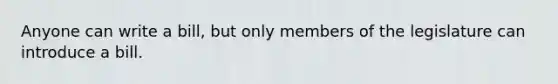 Anyone can write a bill, but only members of the legislature can introduce a bill.