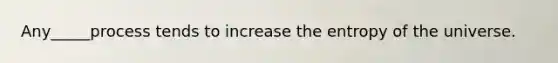 Any_____process tends to increase the entropy of the universe.