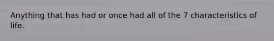 Anything that has had or once had all of the 7 characteristics of life.