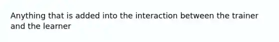 Anything that is added into the interaction between the trainer and the learner