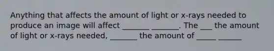 Anything that affects the amount of light or x-rays needed to produce an image will affect _______ _______. The ___ the amount of light or x-rays needed, _______ the amount of _____ ______