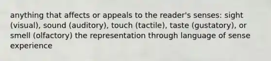 anything that affects or appeals to the reader's senses: sight (visual), sound (auditory), touch (tactile), taste (gustatory), or smell (olfactory) the representation through language of sense experience