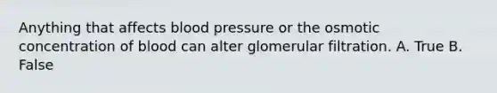 Anything that affects <a href='https://www.questionai.com/knowledge/kD0HacyPBr-blood-pressure' class='anchor-knowledge'>blood pressure</a> or the osmotic concentration of blood can alter glomerular filtration. A. True B. False