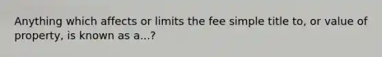 Anything which affects or limits the fee simple title to, or value of property, is known as a...?