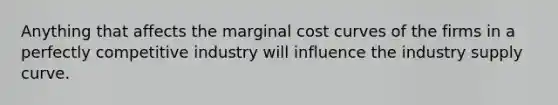 Anything that affects the marginal cost curves of the firms in a perfectly competitive industry will influence the industry supply curve.