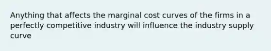 Anything that affects the marginal cost curves of the firms in a perfectly competitive industry will influence the industry supply curve