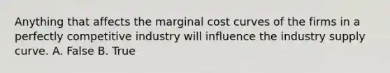 Anything that affects the marginal cost curves of the firms in a perfectly competitive industry will influence the industry supply curve. A. False B. True