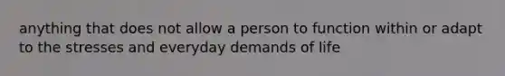 anything that does not allow a person to function within or adapt to the stresses and everyday demands of life