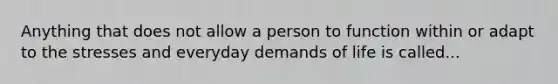 Anything that does not allow a person to function within or adapt to the stresses and everyday demands of life is called...