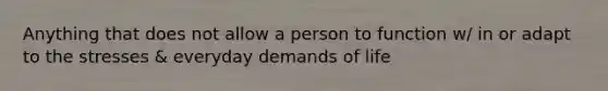 Anything that does not allow a person to function w/ in or adapt to the stresses & everyday demands of life