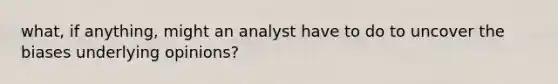 what, if anything, might an analyst have to do to uncover the biases underlying opinions?